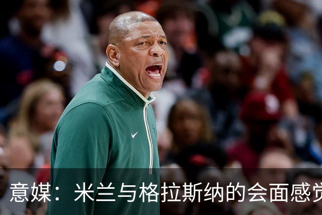 意媒：米兰与格拉斯纳的会面感觉良好，他阐述了自己对米兰的设想